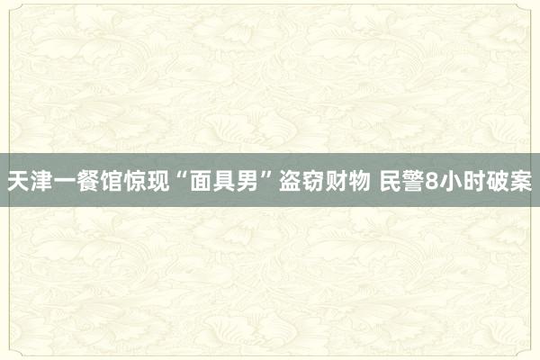 天津一餐馆惊现“面具男”盗窃财物 民警8小时破案