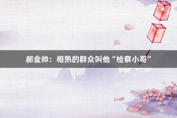 郝金帅：相熟的群众叫他“检察小哥”