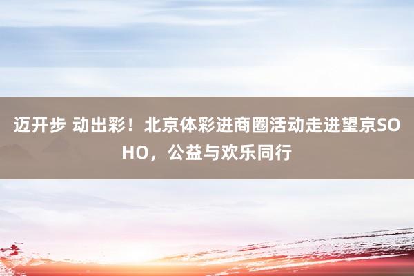 迈开步 动出彩！北京体彩进商圈活动走进望京SOHO，公益与欢乐同行