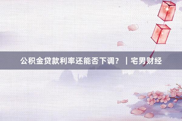 公积金贷款利率还能否下调？｜宅男财经