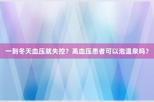 一到冬天血压就失控？高血压患者可以泡温泉吗？