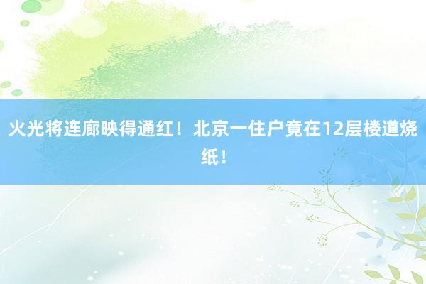 火光将连廊映得通红！北京一住户竟在12层楼道烧纸！