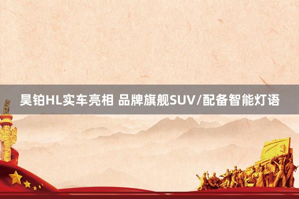 昊铂HL实车亮相 品牌旗舰SUV/配备智能灯语