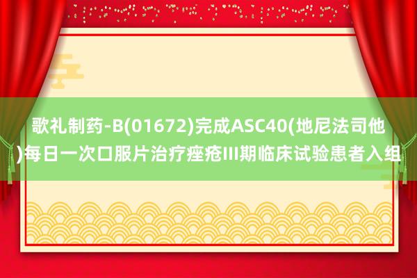 歌礼制药-B(01672)完成ASC40(地尼法司他)每日一次口服片治疗痤疮III期临床试验患者入组