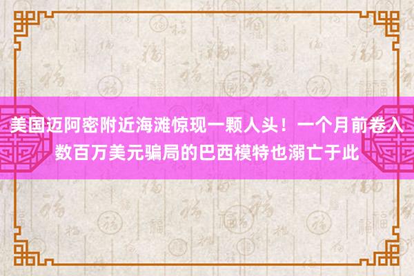 美国迈阿密附近海滩惊现一颗人头！一个月前卷入数百万美元骗局的巴西模特也溺亡于此