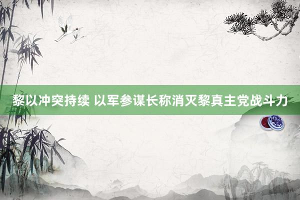 黎以冲突持续 以军参谋长称消灭黎真主党战斗力