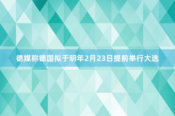 德媒称德国拟于明年2月23日提前举行大选