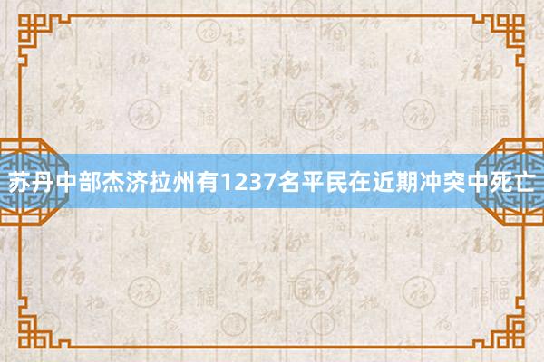 苏丹中部杰济拉州有1237名平民在近期冲突中死亡