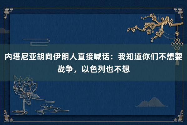 内塔尼亚胡向伊朗人直接喊话：我知道你们不想要战争，以色列也不想