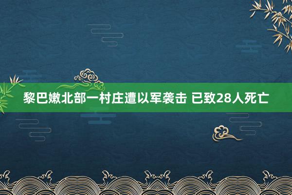 黎巴嫩北部一村庄遭以军袭击 已致28人死亡