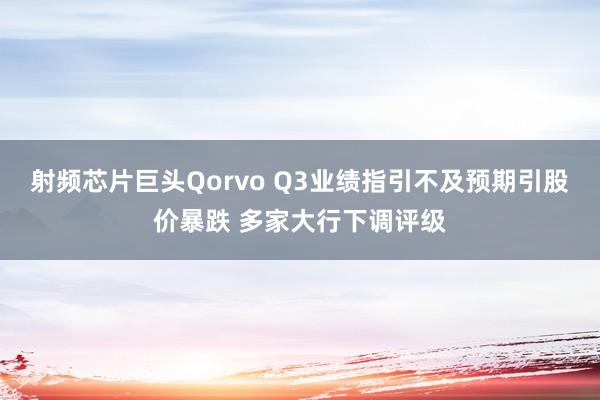 射频芯片巨头Qorvo Q3业绩指引不及预期引股价暴跌 多家大行下调评级