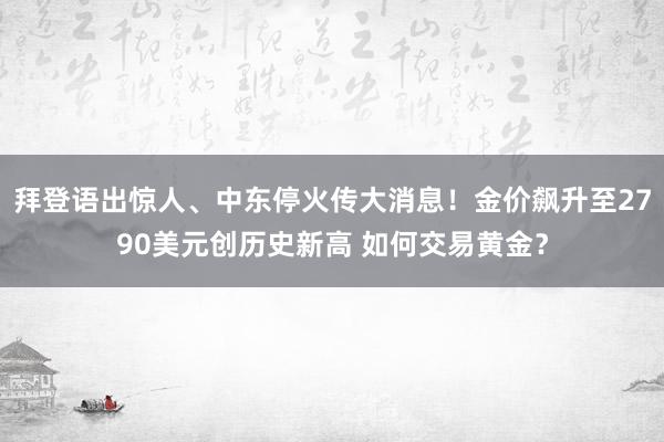 拜登语出惊人、中东停火传大消息！金价飙升至2790美元创历史新高 如何交易黄金？