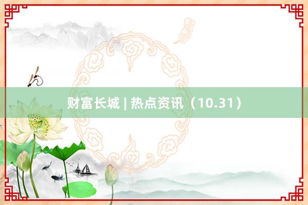 财富长城 | 热点资讯（10.31）