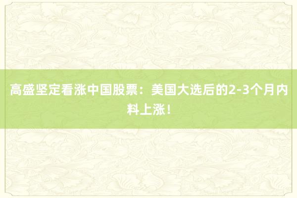 高盛坚定看涨中国股票：美国大选后的2-3个月内料上涨！