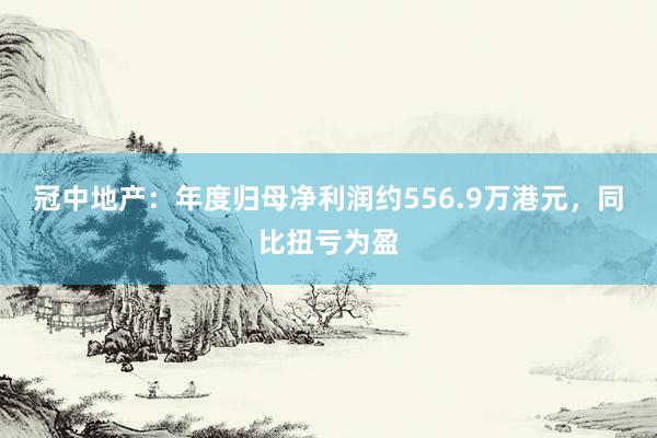 冠中地产：年度归母净利润约556.9万港元，同比扭亏为盈