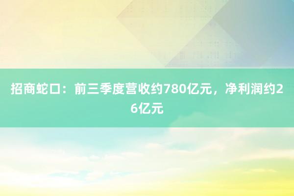 招商蛇口：前三季度营收约780亿元，净利润约26亿元