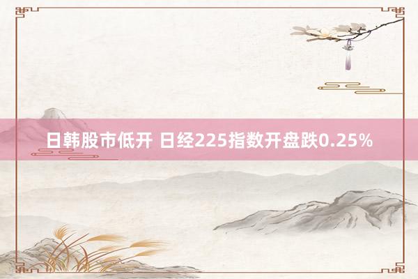 日韩股市低开 日经225指数开盘跌0.25%