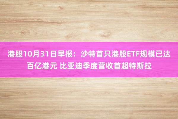 港股10月31日早报：沙特首只港股ETF规模已达百亿港元 比亚迪季度营收首超特斯拉