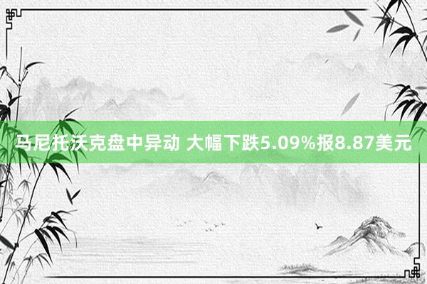 马尼托沃克盘中异动 大幅下跌5.09%报8.87美元