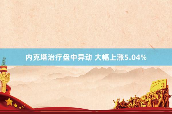 内克塔治疗盘中异动 大幅上涨5.04%