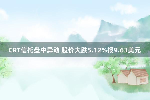 CRT信托盘中异动 股价大跌5.12%报9.63美元