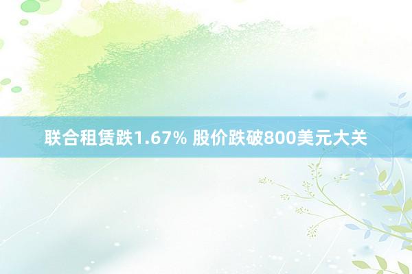 联合租赁跌1.67% 股价跌破800美元大关