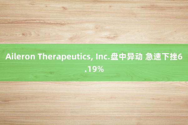 Aileron Therapeutics, Inc.盘中异动 急速下挫6.19%