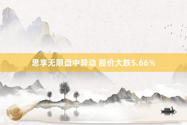 思享无限盘中异动 股价大跌5.66%