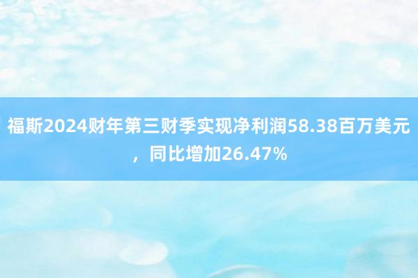 福斯2024财年第三财季实现净利润58.38百万美元，同比增加26.47%