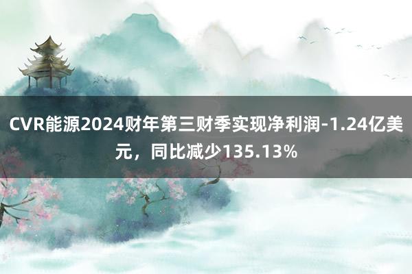 CVR能源2024财年第三财季实现净利润-1.24亿美元，同比减少135.13%