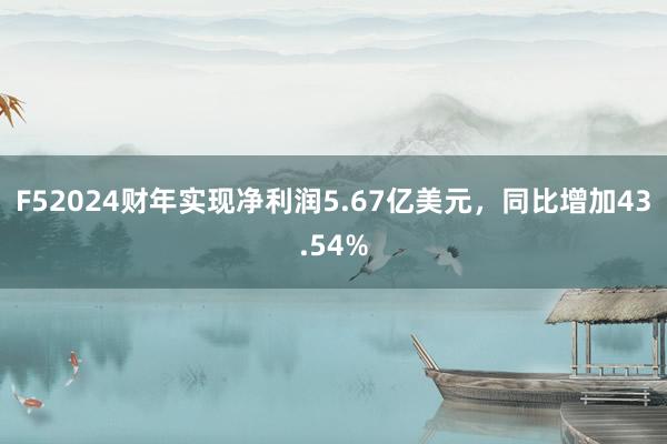 F52024财年实现净利润5.67亿美元，同比增加43.54%