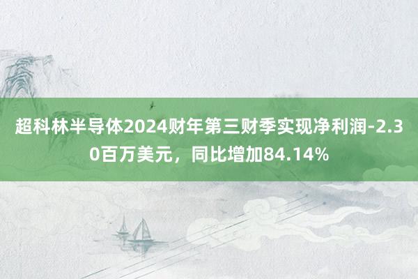 超科林半导体2024财年第三财季实现净利润-2.30百万美元，同比增加84.14%