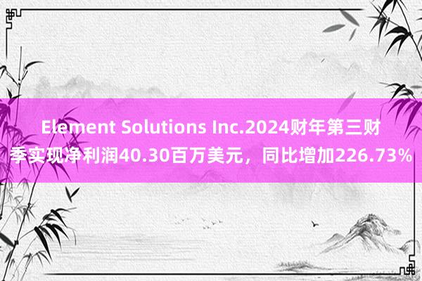 Element Solutions Inc.2024财年第三财季实现净利润40.30百万美元，同比增加226.73%