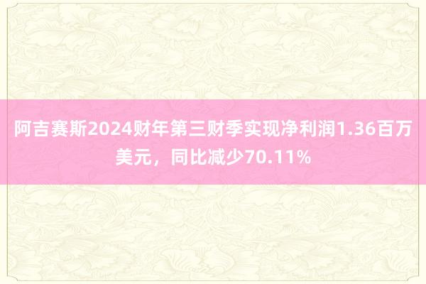 阿吉赛斯2024财年第三财季实现净利润1.36百万美元，同比减少70.11%