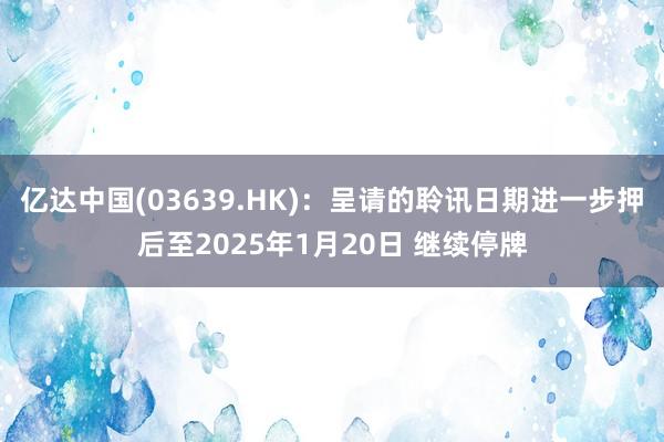 亿达中国(03639.HK)：呈请的聆讯日期进一步押后至2025年1月20日 继续停牌