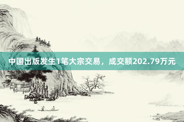 中国出版发生1笔大宗交易，成交额202.79万元