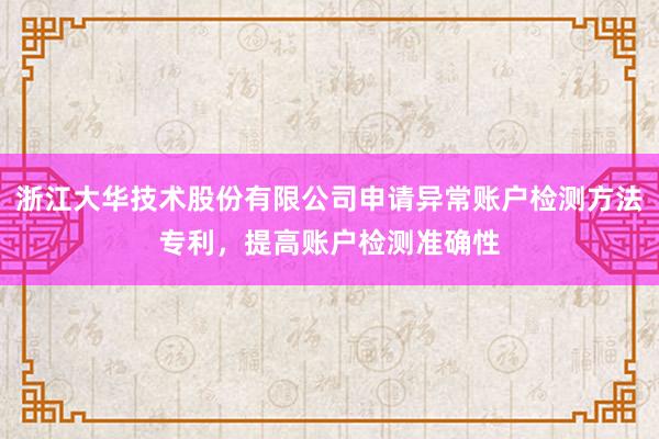 浙江大华技术股份有限公司申请异常账户检测方法专利，提高账户检测准确性