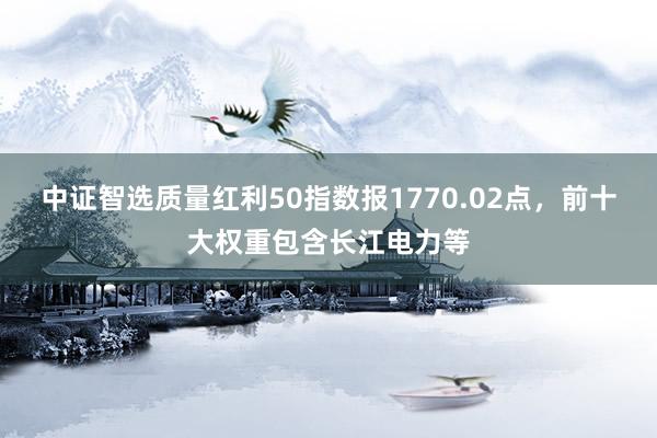 中证智选质量红利50指数报1770.02点，前十大权重包含长江电力等