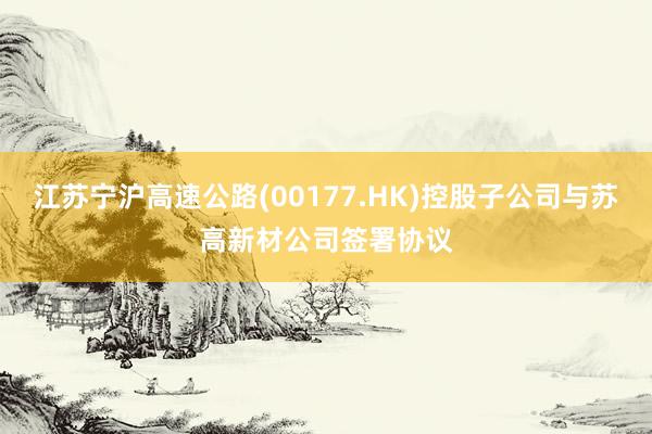 江苏宁沪高速公路(00177.HK)控股子公司与苏高新材公司签署协议