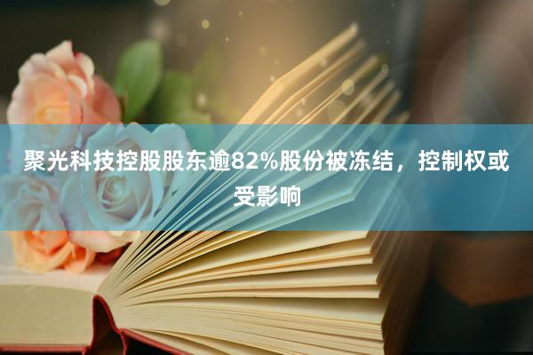 聚光科技控股股东逾82%股份被冻结，控制权或受影响