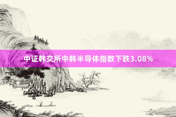 中证韩交所中韩半导体指数下跌3.08%