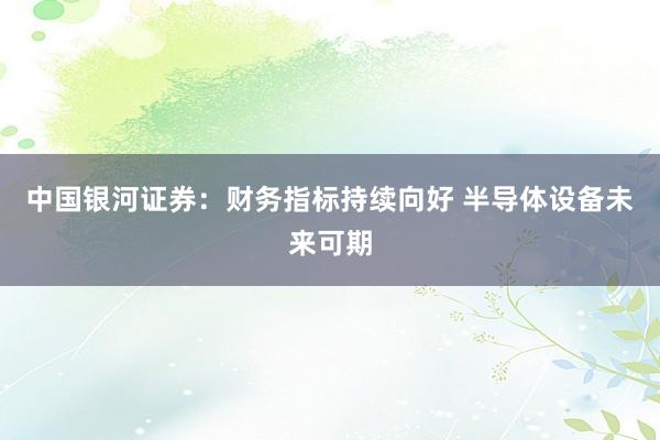 中国银河证券：财务指标持续向好 半导体设备未来可期