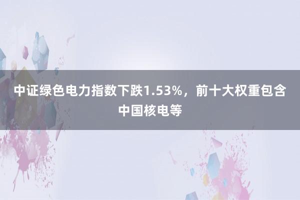 中证绿色电力指数下跌1.53%，前十大权重包含中国核电等