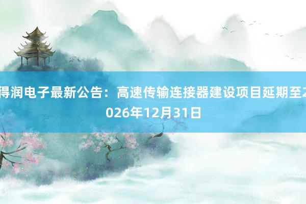 得润电子最新公告：高速传输连接器建设项目延期至2026年12月31日