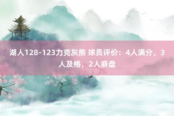 湖人128-123力克灰熊 球员评价：4人满分，3人及格，2人崩盘