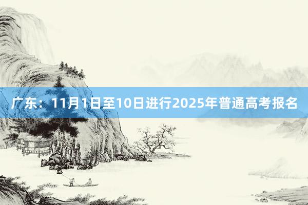 广东：11月1日至10日进行2025年普通高考报名