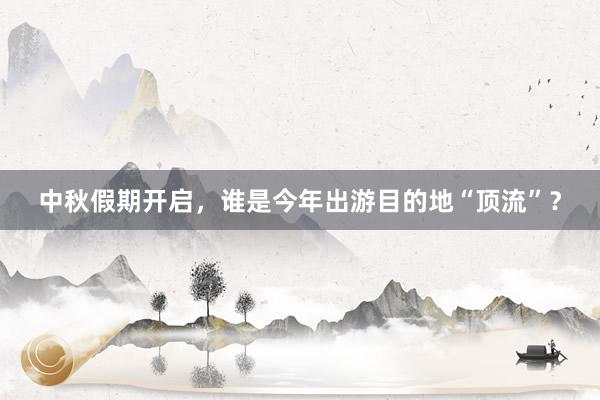 中秋假期开启，谁是今年出游目的地“顶流”？