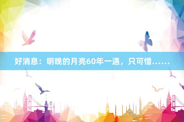 好消息：明晚的月亮60年一遇，只可惜……