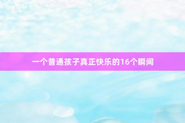 一个普通孩子真正快乐的16个瞬间