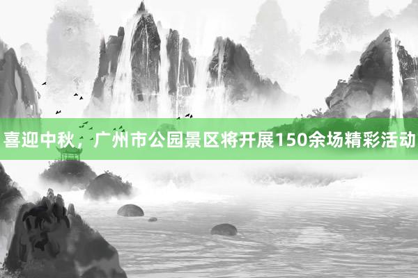 喜迎中秋，广州市公园景区将开展150余场精彩活动